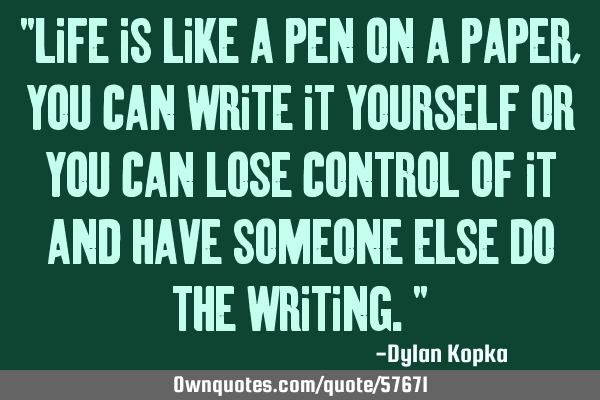 "Life is like a pen on a paper, you can write it yourself or you can lose control of it and have