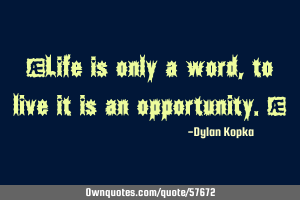 "Life is only a word, to live it is an opportunity."
