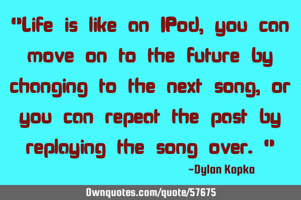 "Life is like an IPod, you can move on to the future by changing to the next song, or you can