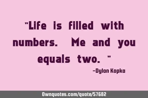 "Life is filled with numbers. Me and you equals two."