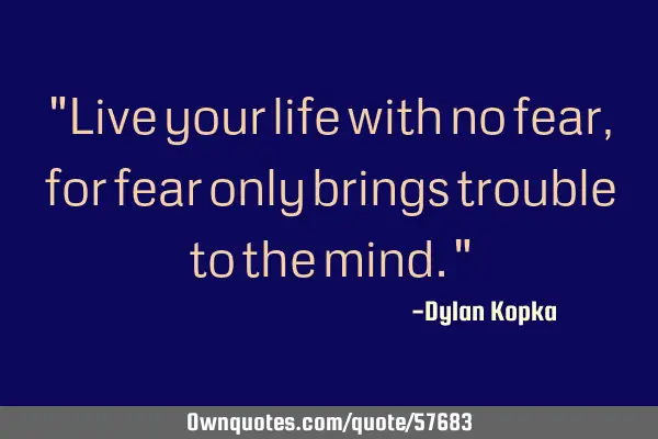 "Live your life with no fear, for fear only brings trouble to the mind."