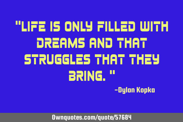 "Life is only filled with dreams and that struggles that they bring."