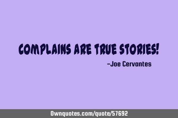 Complains are true stories!