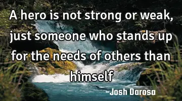 A hero is not strong or weak, just someone who stands up for the needs of others than