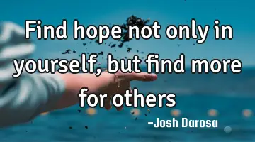 find hope not only in yourself, but find more for
