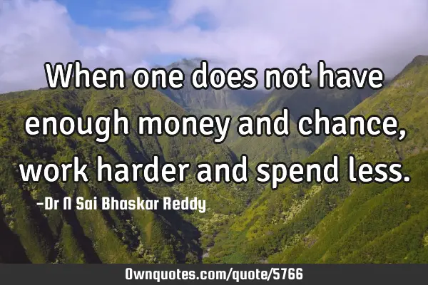 When one does not have enough money and chance, work harder and spend