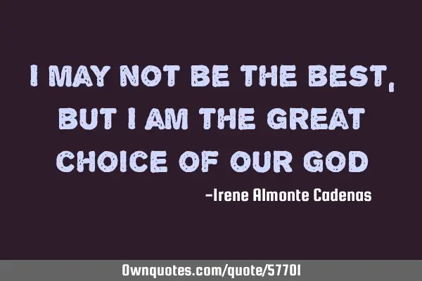 I may not be the best, but i am the great choice of our GOD