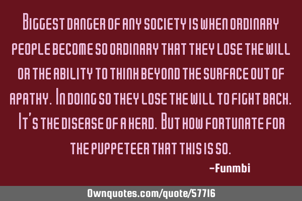 Biggest danger of any society is when ordinary people become so ordinary that they lose the will or