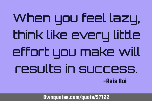 When you feel lazy, think like every little effort you make will results in