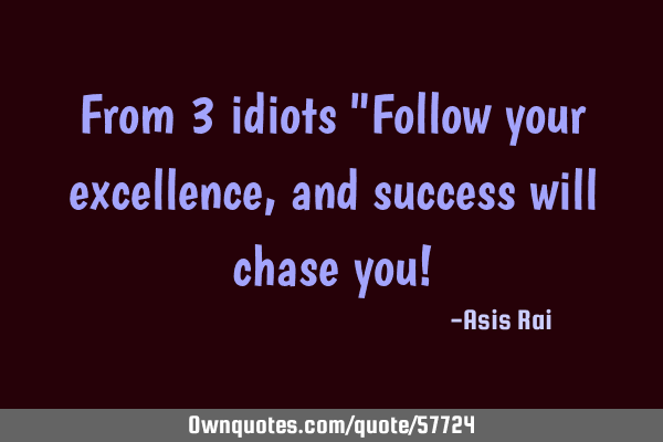 From 3 idiots "Follow your excellence, and success will chase you!
