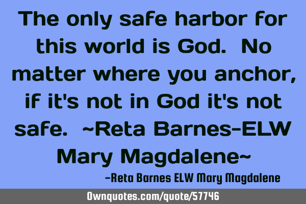 The only safe harbor for this world is God. No matter where you anchor, if it