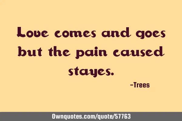 Love comes and goes but the pain caused