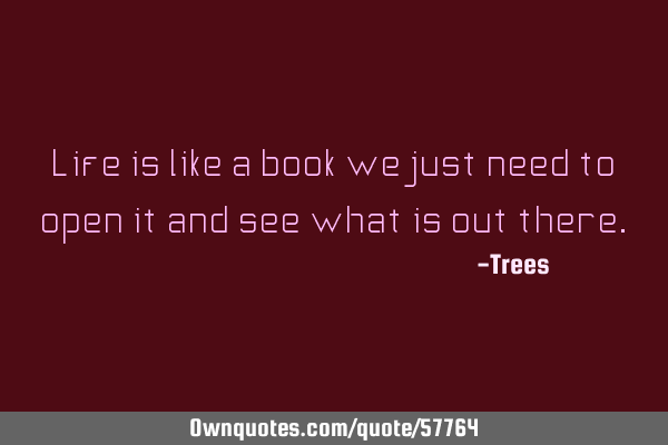 Life is like a book we just need to open it and see what is out