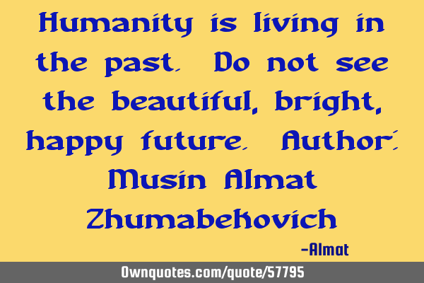 Humanity is living in the past. Do not see the beautiful, bright, happy future. Author: Musin Almat