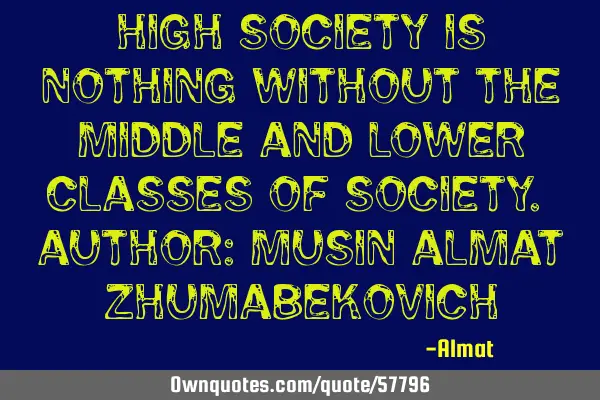 High Society is nothing without the middle and lower classes of society. Author: Musin Almat Z