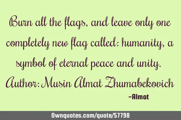Burn all the flags, and leave only one completely new flag called: humanity, a symbol of eternal