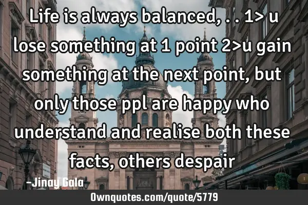 Life is always balanced,.. 1> u lose something at 1 point 2>u gain something at the next point, but