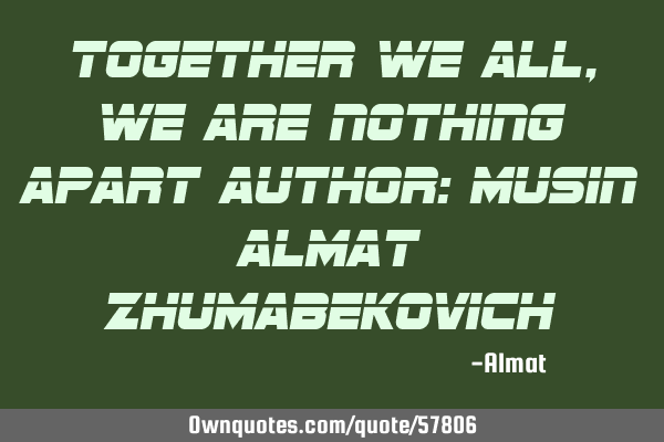 Together we all, we are nothing apart Author: Musin Almat Z