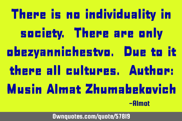 There is no individuality in society. There are only obezyannichestvo. Due to it there all