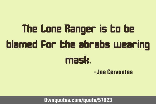 The Lone Ranger is to be blamed for the abrabs wearing