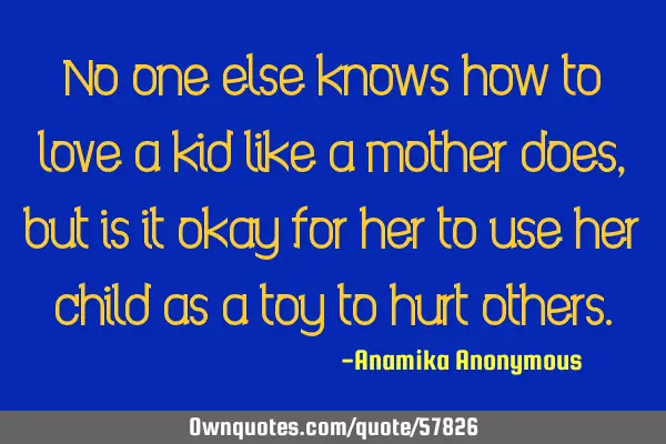 No one else knows how to love a kid like a mother does, but is it okay for her to use her child as