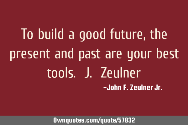 To build a good future, the present and past are your best tools. J. Z