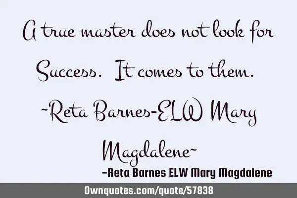 A true master does not look for Success. It comes to them. ~Reta Barnes-ELW Mary Magdalene~