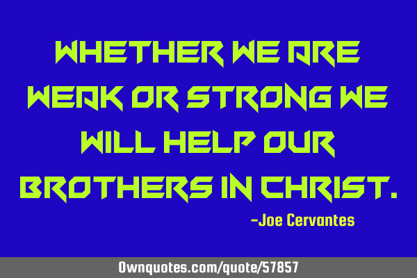 Whether we are weak or strong we will help our brothers in C