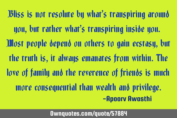 Bliss is not resolute by what’s transpiring around you, but rather what’s transpiring inside