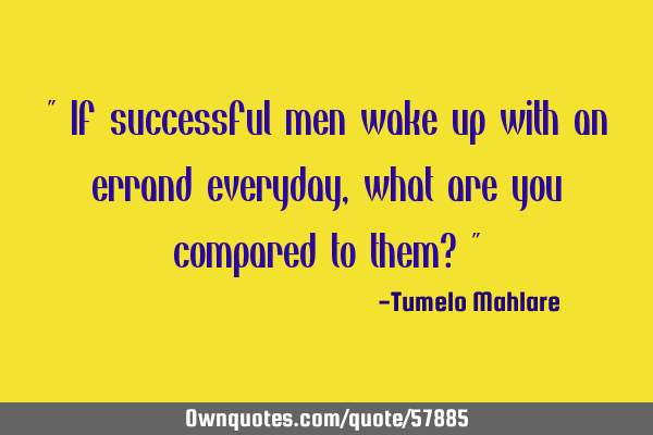 " If successful men wake up with an errand everyday, what are you compared to them? "