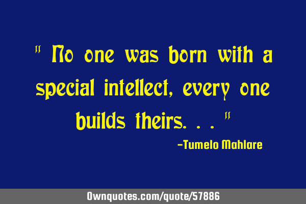 " No one was born with a special intellect, every one builds theirs..."