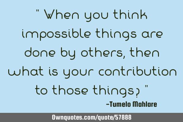 " When you think impossible things are done by others, then what is your contribution to those
