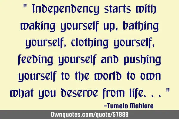 " Independency starts with waking yourself up, bathing yourself, clothing yourself, feeding