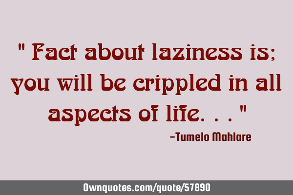 " Fact about laziness is; you will be crippled in all aspects of life..."