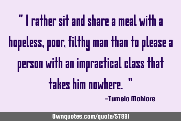 " I rather sit and share a meal with a hopeless, poor, filthy man than to please a person with an