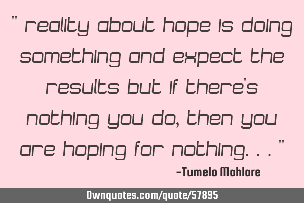 " Reality about hope is doing something and expect the results but if there