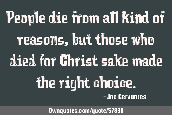 People die from all kind of reasons, but those who died for Christ sake made the right