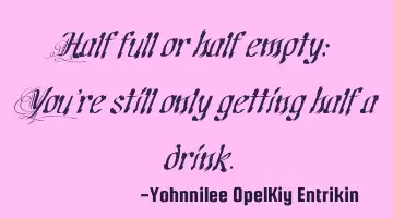 Half full or half empty: You're still only getting half a drink.