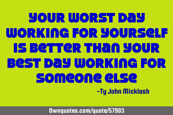 Your worst day working for yourself is better than your best day working for someone