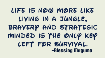 Life is now more like living in a jungle, bravery and strategic minded is the only key left for