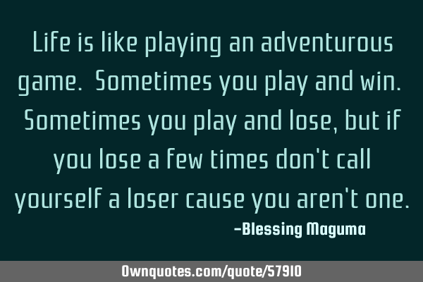 Life is like playing an adventurous game. Sometimes you play and win. Sometimes you play and lose,