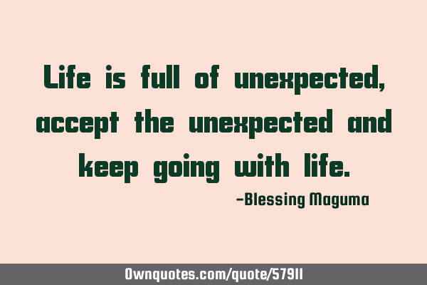 Life is full of unexpected, accept the unexpected and keep going with