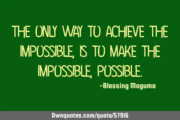 The only way to achieve the impossible, is to make the impossible,
