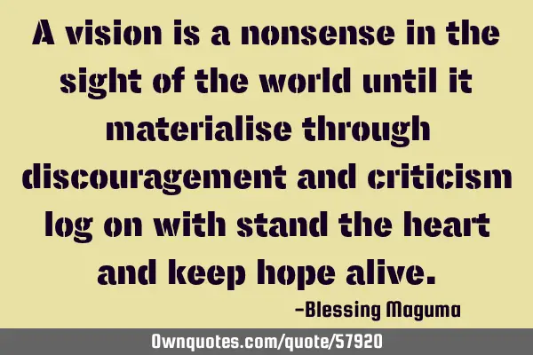 A vision is a nonsense in the sight of the world until it materialise through discouragement and