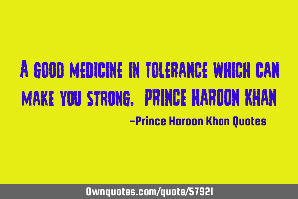 A good medicine in tolerance which can make you strong. PRINCE HAROON KHAN