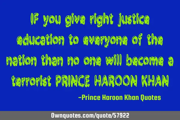 IF you give right justice education to everyone of the nation than no one will become a terrorist PR
