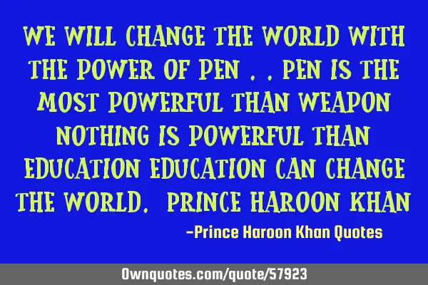 We will change the world with the power of pen ..pen is the most powerful than weapon nothing is