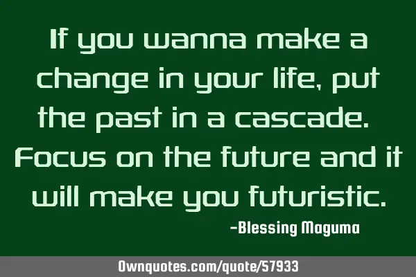 If you wanna make a change in your life, put the past in a cascade. Focus on the future and it will