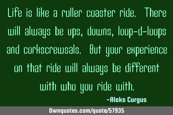 Life is like a roller coaster ride. There will always be ups, downs, loop-d-loops and