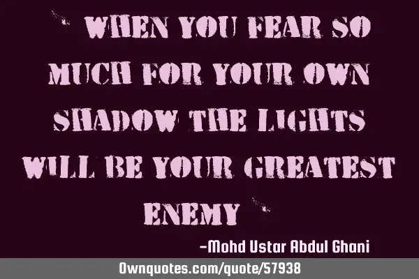 " When you fear so much for your own shadow the lights will be your greatest enemy "